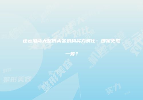 连云港两大整形美容机构实力对比：哪家更胜一筹？