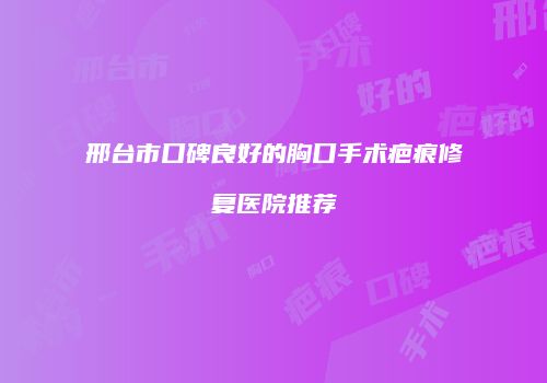 邢台市口碑良好的胸口手术疤痕修复医院推荐