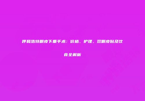 呼和浩特眼皮下垂手术：价格、护理、双眼皮贴及饮食全解析