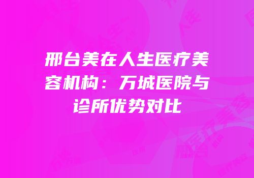 邢台美在人生医疗美容机构：万城医院与诊所优势对比
