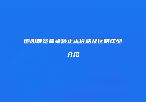 德阳市宽鼻梁矫正术价格及医院详细介绍