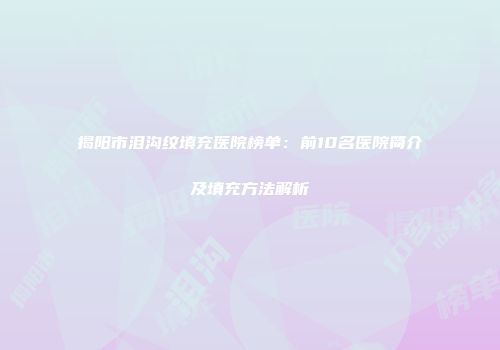 揭阳市泪沟纹填充医院榜单：前10名医院简介及填充方法解析