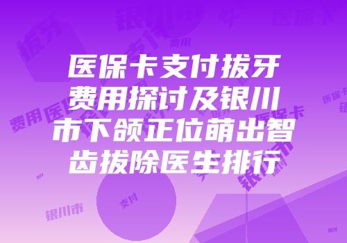 医保卡支付拔牙费用探讨及银川市下颌正位萌出智齿拔除医生排行