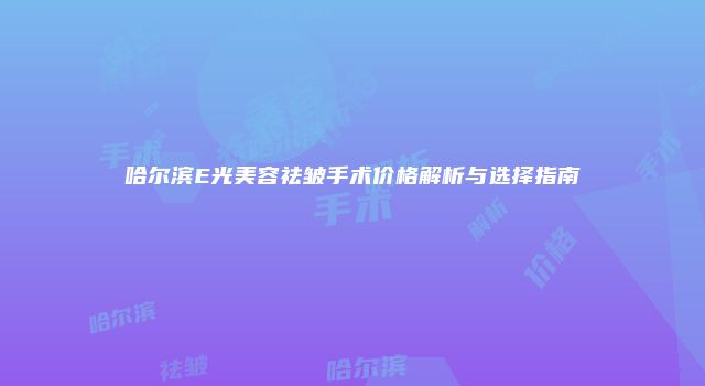 哈尔滨E光美容祛皱手术价格解析与选择指南