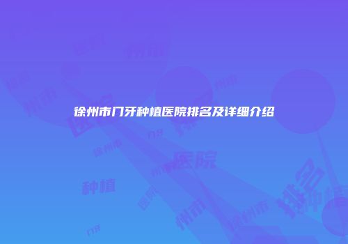徐州市门牙种植医院排名及详细介绍