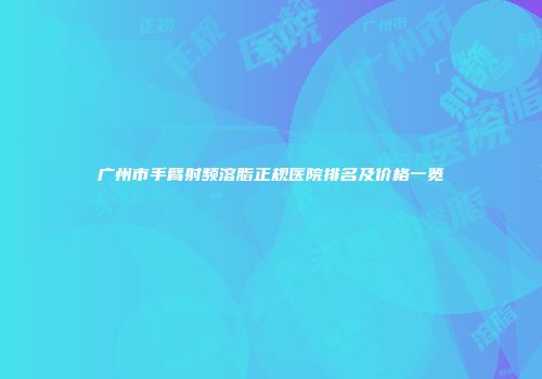 广州市手臂射频溶脂正规医院排名及价格一览