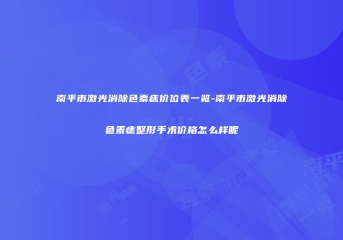 南平市激光消除色素痣价位表一览-南平市激光消除色素痣整形手术价格怎么样呢