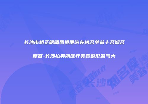长沙市矫正眼睛弱视医院在榜名单前十名知名度高-长沙拉芙丽医疗美容整形名气大