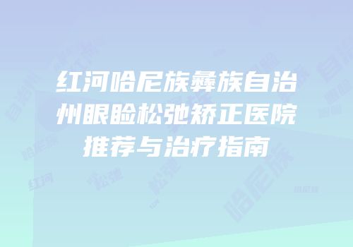 红河哈尼族彝族自治州眼睑松弛矫正医院推荐与治疗指南