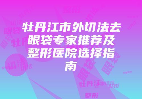 牡丹江市外切法去眼袋专家推荐及整形医院选择指南