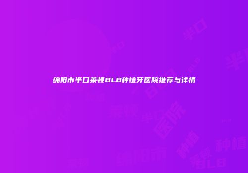 绵阳市半口莱顿BLB种植牙医院推荐与详情