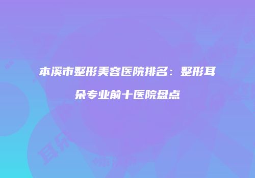 本溪市整形美容医院排名：整形耳朵专业前十医院盘点