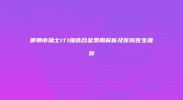 邯郸市瑞士ITI瑞锆合金费用解析及医院医生推荐