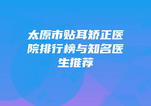 太原市贴耳矫正医院排行榜与知名医生推荐