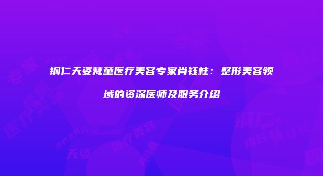 铜仁天姿梵童医疗美容专家肖钰柱：整形美容领域的资深医师及服务介绍