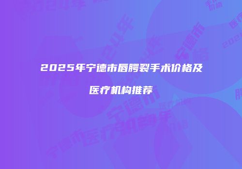 2025年宁德市唇腭裂手术价格及医疗机构推荐