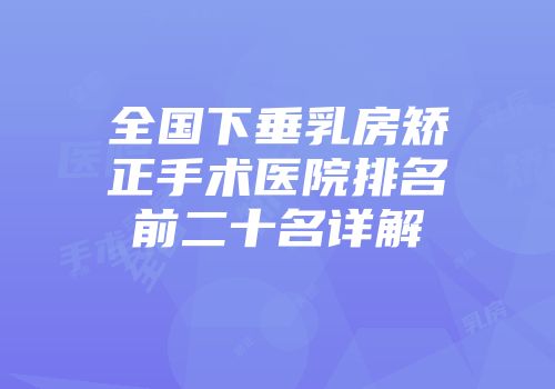 全国下垂乳房矫正手术医院排名前二十名详解
