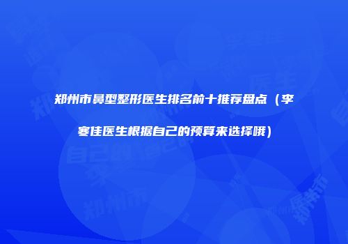 郑州市鼻型整形医生排名前十推荐盘点（李寒佳医生根据自己的预算来选择哦）