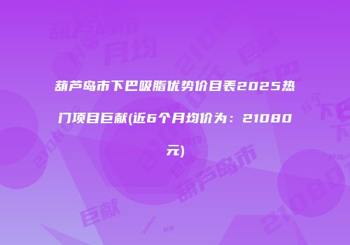 葫芦岛市下巴吸脂优势价目表2025热门项目巨献(近6个月均价为：21080元)