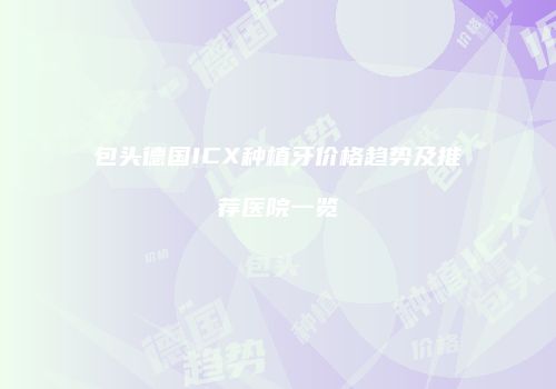 包头德国ICX种植牙价格趋势及推荐医院一览