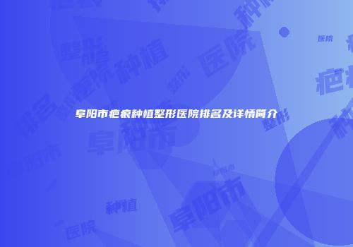 阜阳市疤痕种植整形医院排名及详情简介