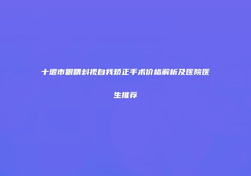 十堰市眼睛斜视自我矫正手术价格解析及医院医生推荐