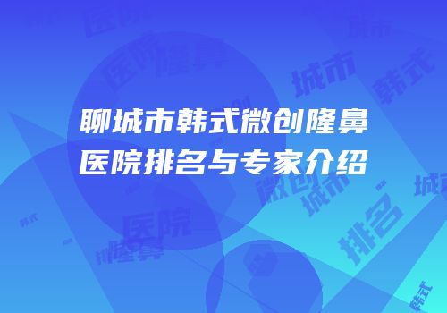聊城市韩式微创隆鼻医院排名与专家介绍