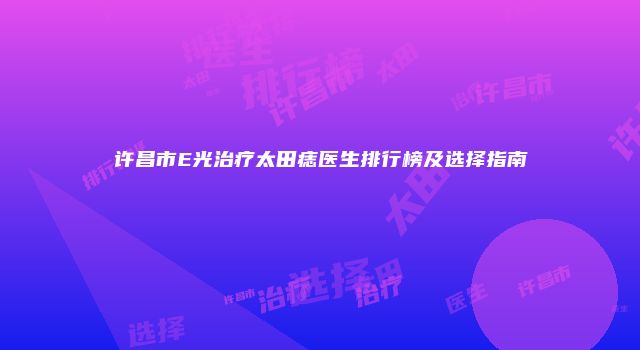 许昌市E光治疗太田痣医生排行榜及选择指南