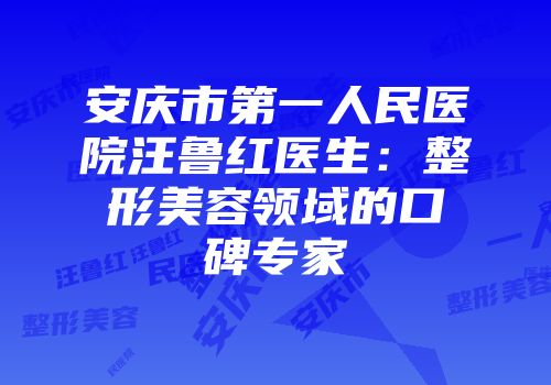 安庆市第一人民医院汪鲁红医生：整形美容领域的口碑专家