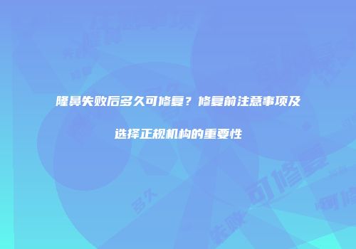 隆鼻失败后多久可修复？修复前注意事项及选择正规机构的重要性
