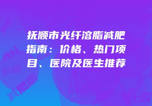 抚顺市光纤溶脂减肥指南：价格、热门项目、医院及医生推荐