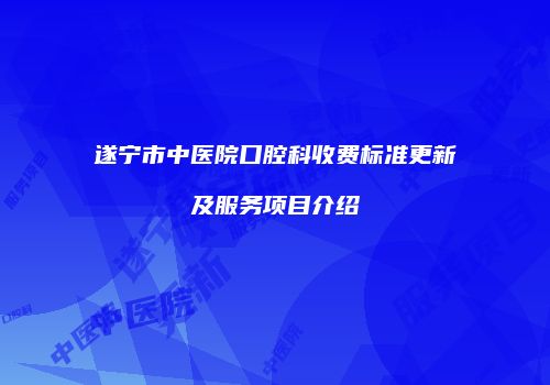 遂宁市中医院口腔科收费标准更新及服务项目介绍