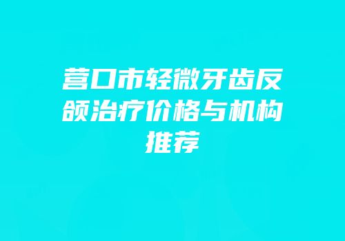 营口市轻微牙齿反颌治疗价格与机构推荐