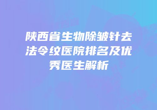 陕西省生物除皱针去法令纹医院排名及优秀医生解析