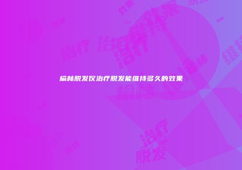 榆林脱发仪治疗脱发能维持多久的效果