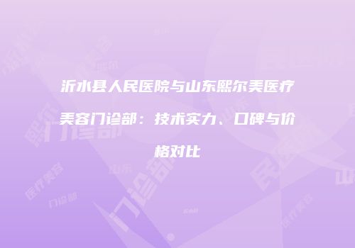 沂水县人民医院与山东熙尔美医疗美容门诊部：技术实力、口碑与价格对比