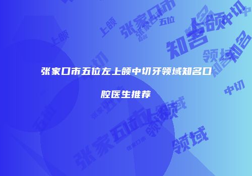 张家口市五位左上颌中切牙领域知名口腔医生推荐