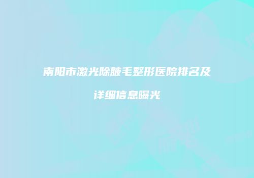 南阳市激光除腋毛整形医院排名及详细信息曝光