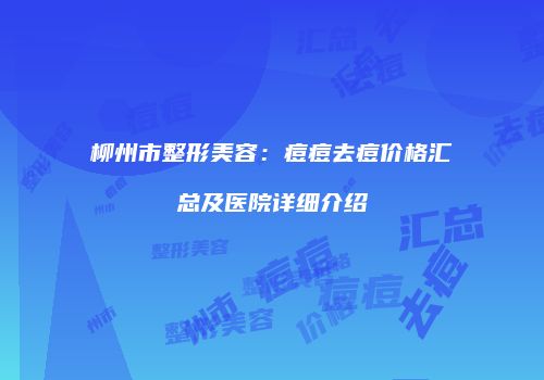 柳州市整形美容：痘痘去痘价格汇总及医院详细介绍