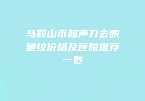 马鞍山市超声刀去眼皱纹价格及医院推荐一览