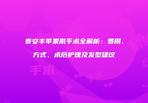 泰安丰苹果肌手术全解析：费用、方式、术后护理及发型建议
