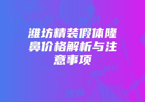 潍坊精装假体隆鼻价格解析与注意事项