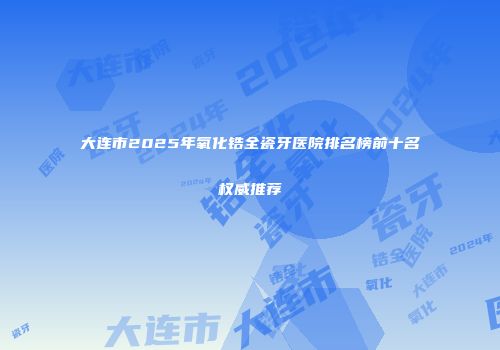 大连市2025年氧化锆全瓷牙医院排名榜前十名权威推荐