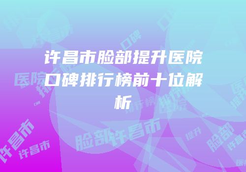 许昌市脸部提升医院口碑排行榜前十位解析