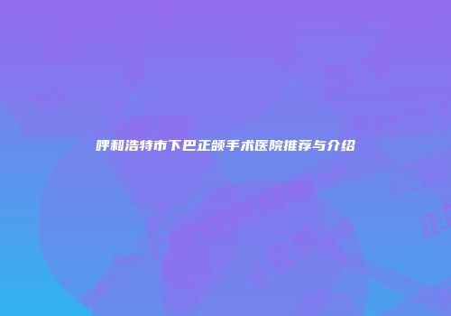 呼和浩特市下巴正颌手术医院推荐与介绍