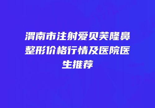 渭南市注射爱贝芙隆鼻整形价格行情及医院医生推荐