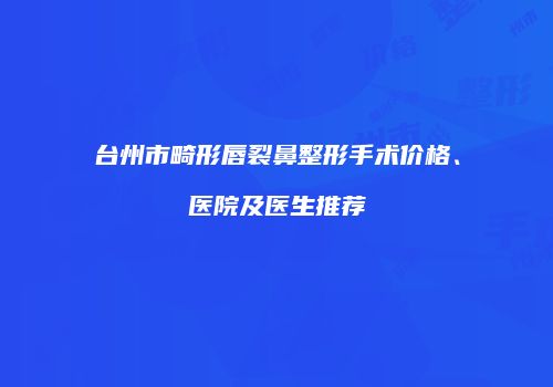 台州市畸形唇裂鼻整形手术价格、医院及医生推荐