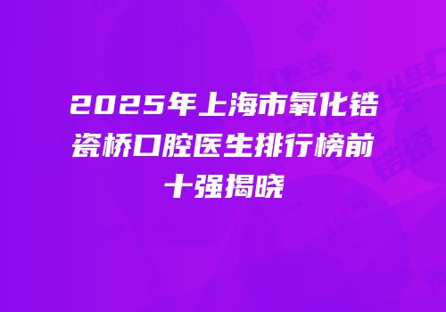 2025年上海市氧化锆瓷桥口腔医生排行榜前十强揭晓