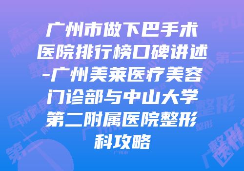 广州市做下巴手术医院排行榜口碑讲述-广州美莱医疗美容门诊部与中山大学第二附属医院整形科攻略