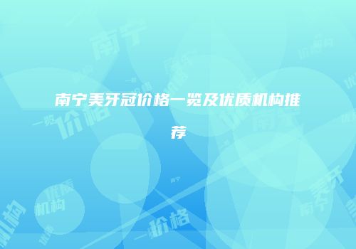 南宁美牙冠价格一览及优质机构推荐